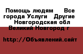 Помощь людям . - Все города Услуги » Другие   . Новгородская обл.,Великий Новгород г.